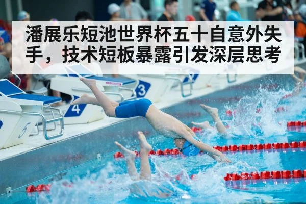 潘展乐短池世界杯五十自意外失手，技术短板暴露引发深层思考