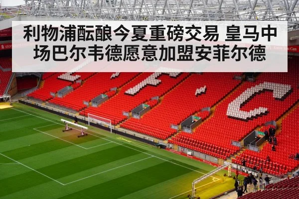利物浦酝酿今夏重磅交易 皇马中场巴尔韦德愿意加盟安菲尔德