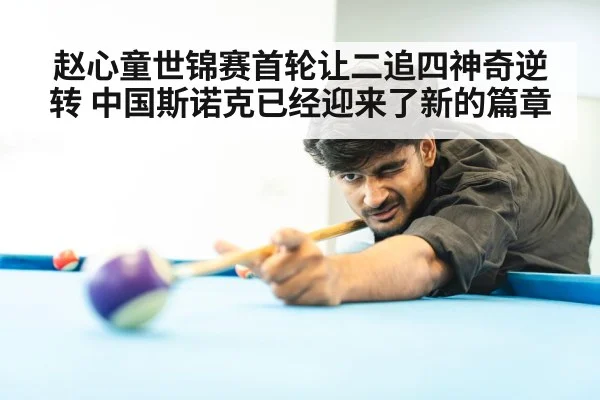 赵心童世锦赛首轮让二追四神奇逆转 中国斯诺克已经迎来了新的篇章