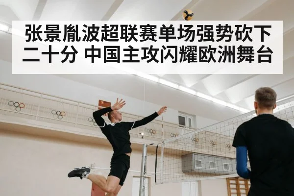 张景胤波超联赛单场强势砍下二十分 中国主攻闪耀欧洲舞台