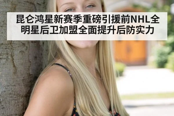 昆仑鸿星新赛季重磅引援前NHL全明星后卫加盟全面提升后防实力