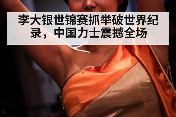 李大银世锦赛抓举破世界纪录，中国力士震撼全场