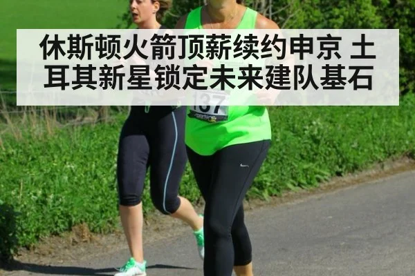 休斯顿火箭顶薪续约申京 土耳其新星锁定未来建队基石